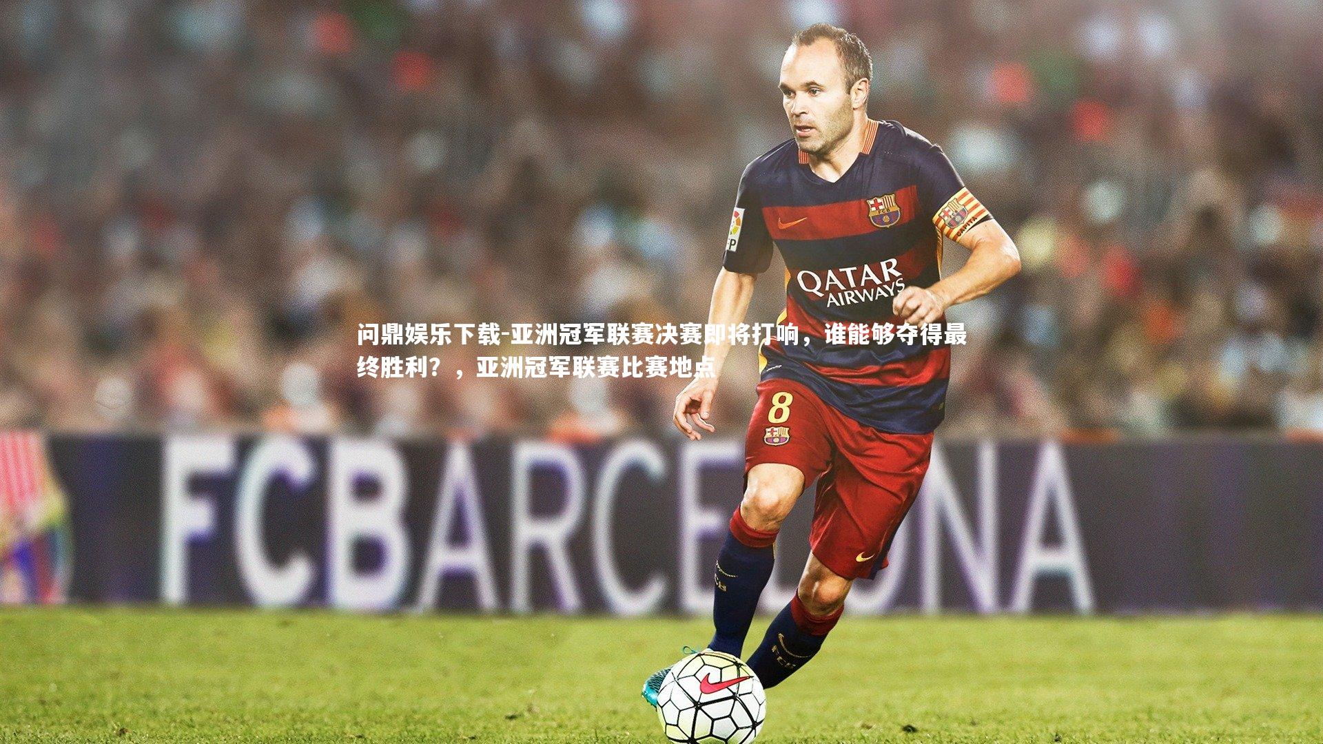 问鼎娱乐下载-亚洲冠军联赛决赛即将打响，谁能够夺得最终胜利？，亚洲冠军联赛比赛地点