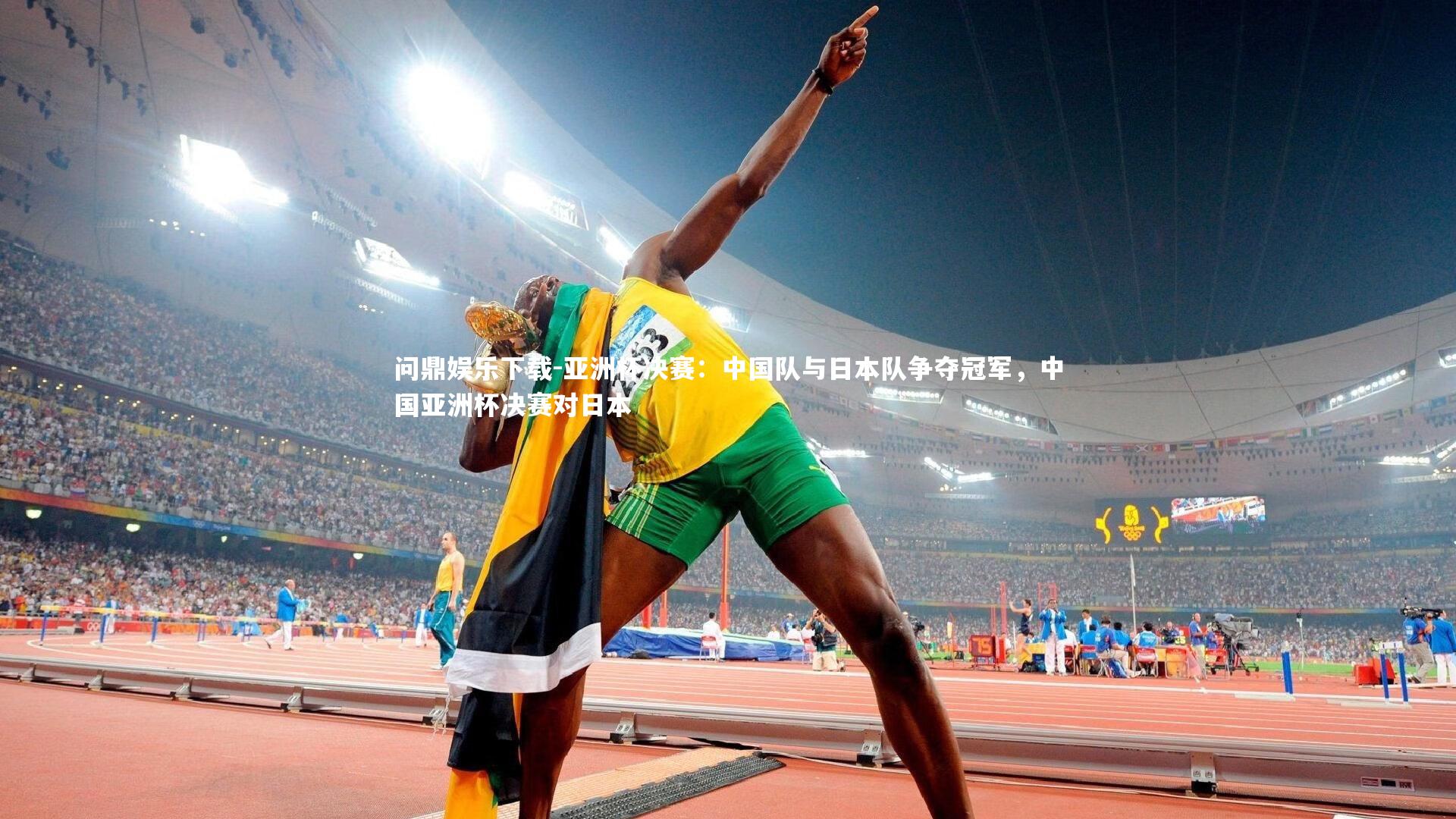 问鼎娱乐下载-亚洲杯决赛：中国队与日本队争夺冠军，中国亚洲杯决赛对日本