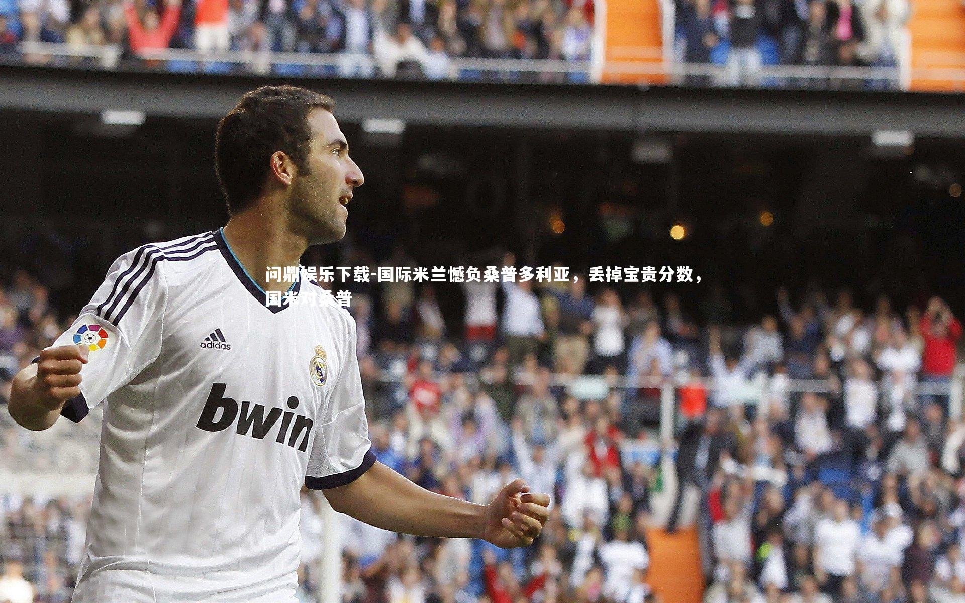 问鼎娱乐下载-国际米兰憾负桑普多利亚，丢掉宝贵分数，国米对桑普